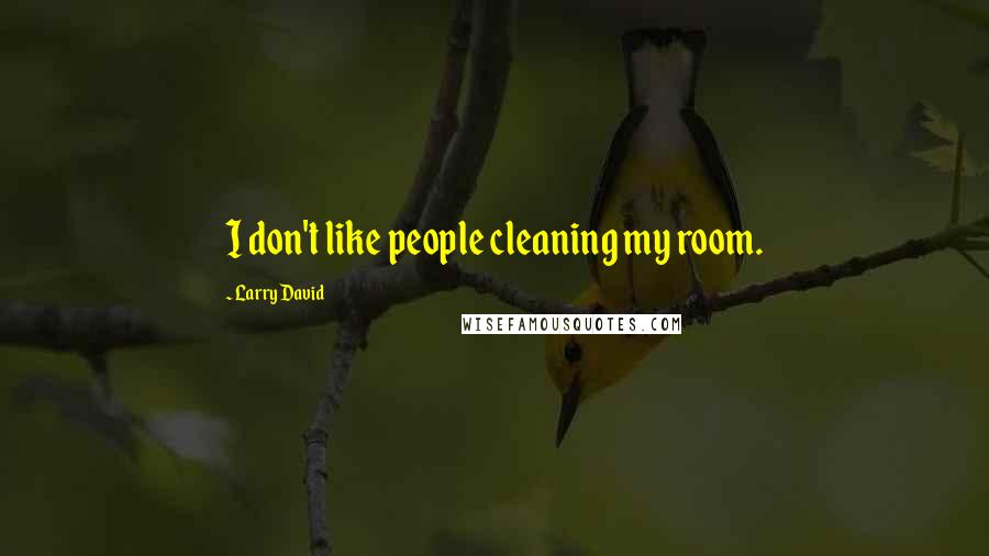 Larry David Quotes: I don't like people cleaning my room.