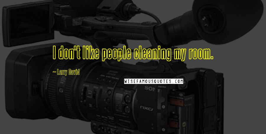 Larry David Quotes: I don't like people cleaning my room.