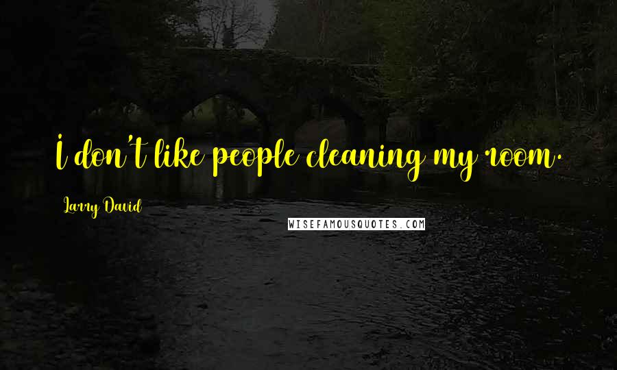 Larry David Quotes: I don't like people cleaning my room.