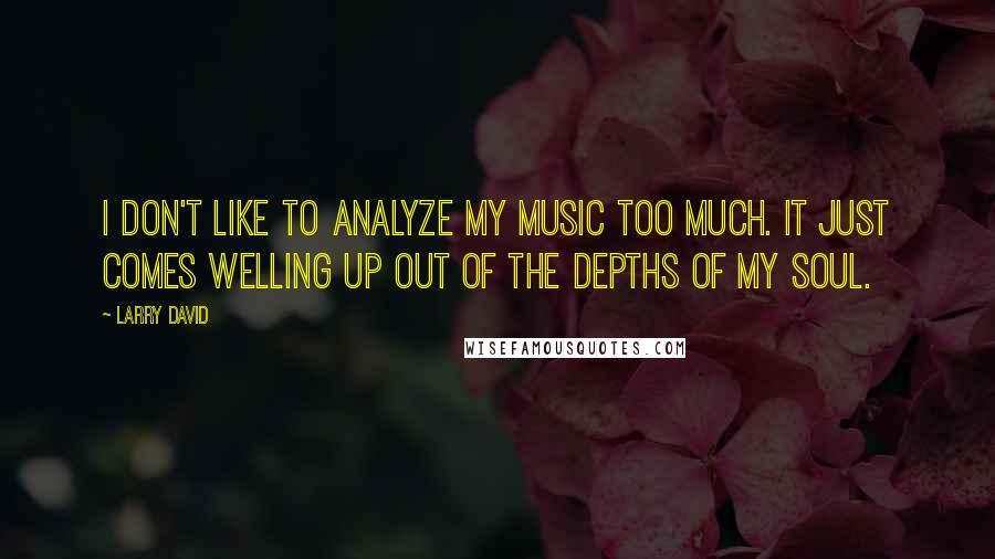 Larry David Quotes: I don't like to analyze my music too much. It just comes welling up out of the depths of my soul.