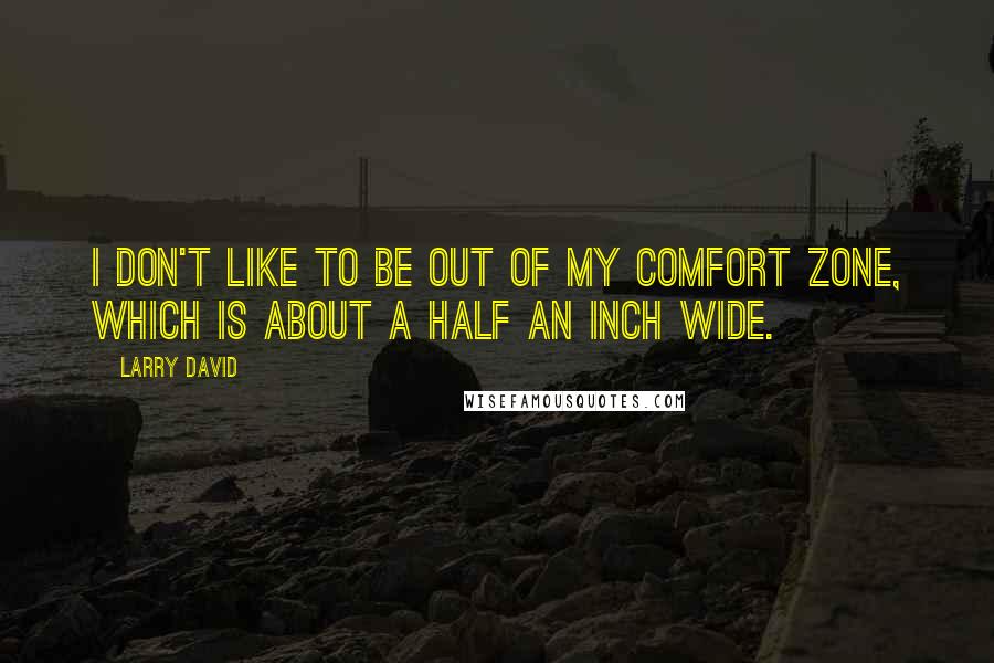 Larry David Quotes: I don't like to be out of my comfort zone, which is about a half an inch wide.