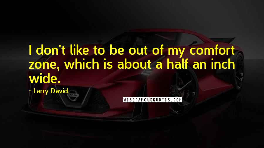 Larry David Quotes: I don't like to be out of my comfort zone, which is about a half an inch wide.
