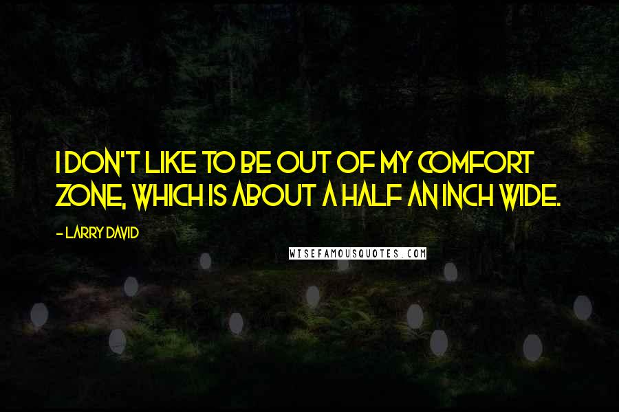 Larry David Quotes: I don't like to be out of my comfort zone, which is about a half an inch wide.