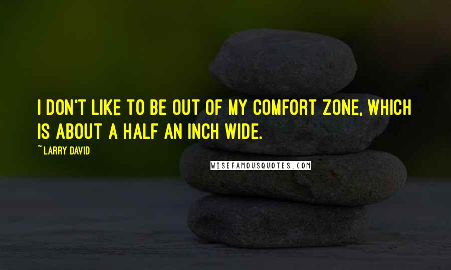 Larry David Quotes: I don't like to be out of my comfort zone, which is about a half an inch wide.