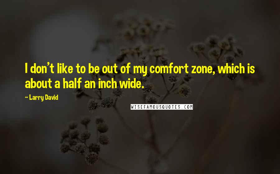 Larry David Quotes: I don't like to be out of my comfort zone, which is about a half an inch wide.