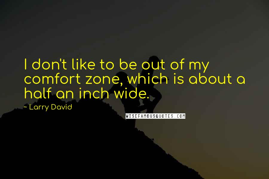 Larry David Quotes: I don't like to be out of my comfort zone, which is about a half an inch wide.