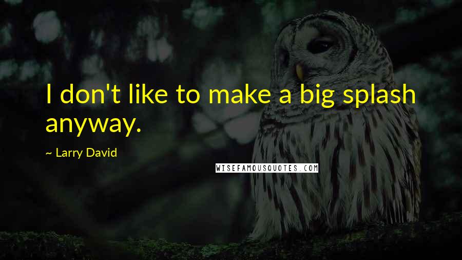 Larry David Quotes: I don't like to make a big splash anyway.