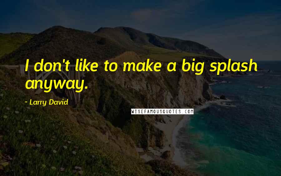 Larry David Quotes: I don't like to make a big splash anyway.