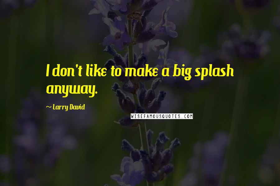 Larry David Quotes: I don't like to make a big splash anyway.