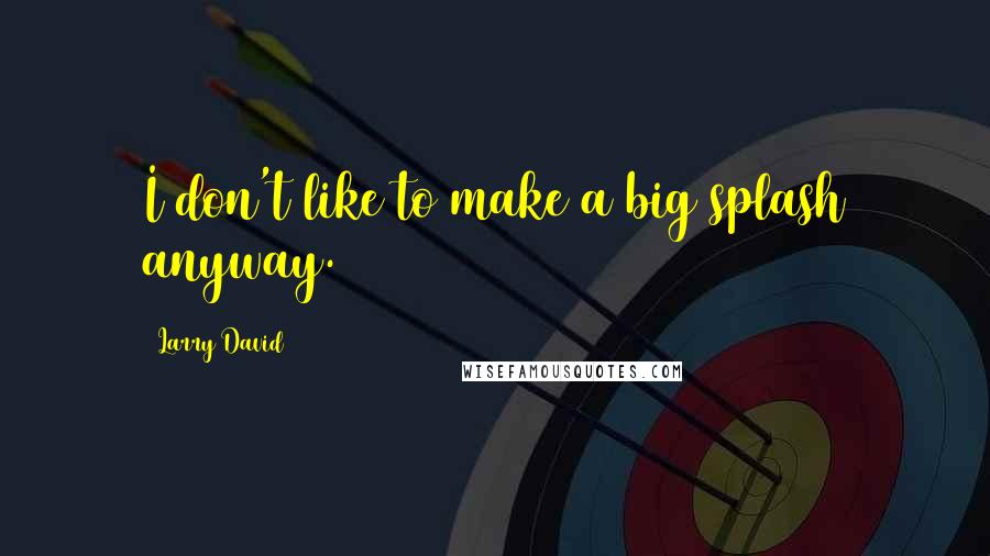 Larry David Quotes: I don't like to make a big splash anyway.