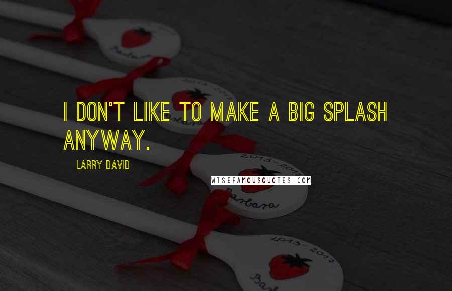 Larry David Quotes: I don't like to make a big splash anyway.