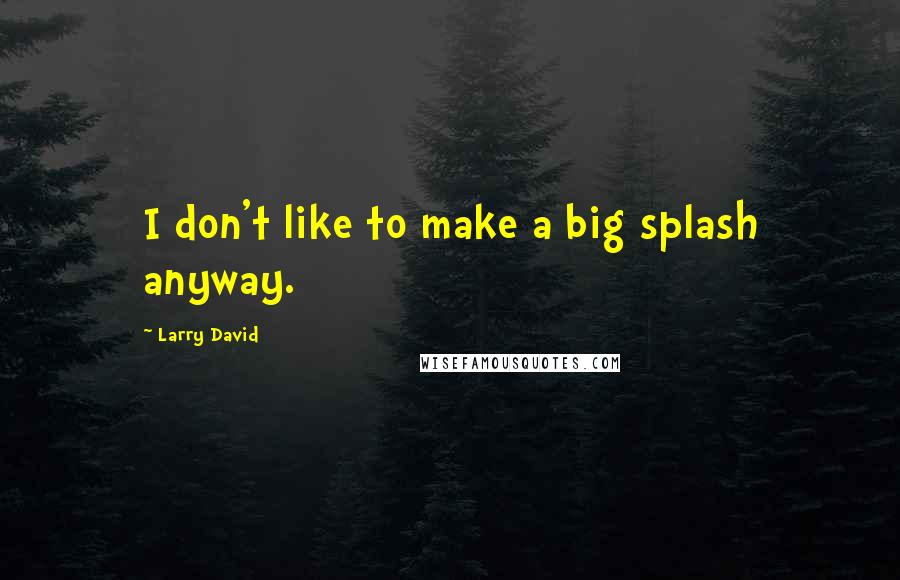 Larry David Quotes: I don't like to make a big splash anyway.