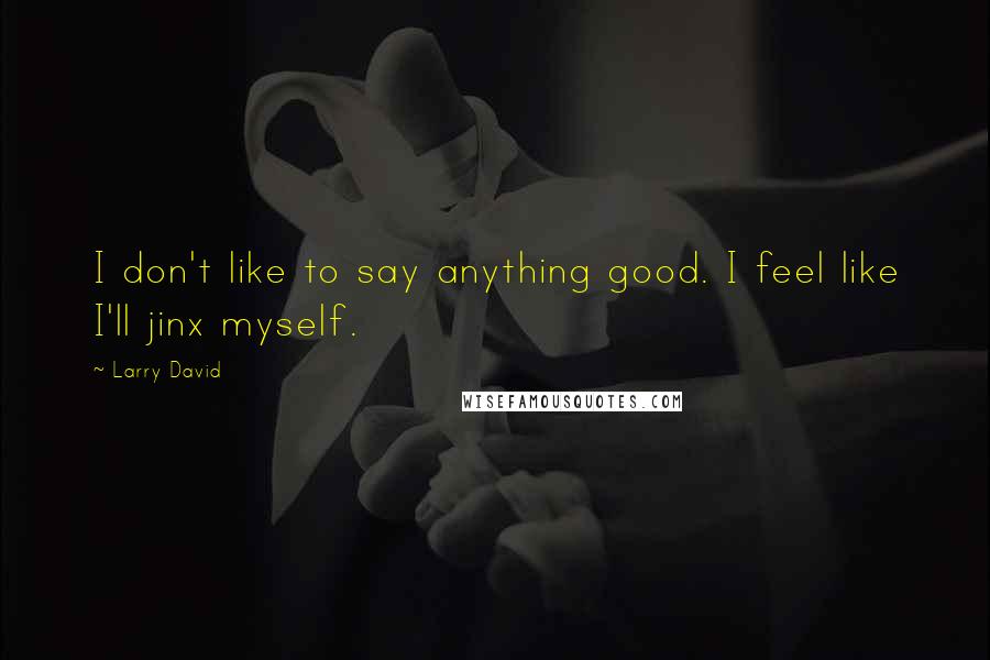 Larry David Quotes: I don't like to say anything good. I feel like I'll jinx myself.