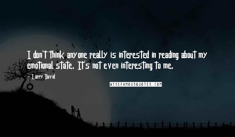 Larry David Quotes: I don't think anyone really is interested in reading about my emotional state. It's not even interesting to me.