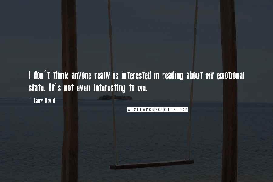 Larry David Quotes: I don't think anyone really is interested in reading about my emotional state. It's not even interesting to me.