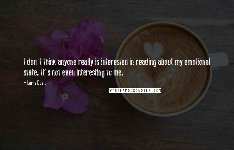 Larry David Quotes: I don't think anyone really is interested in reading about my emotional state. It's not even interesting to me.