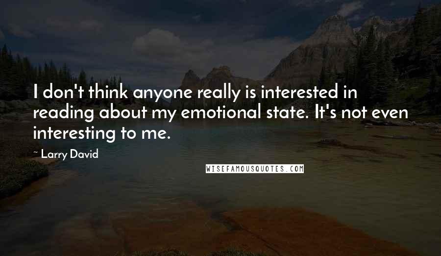 Larry David Quotes: I don't think anyone really is interested in reading about my emotional state. It's not even interesting to me.