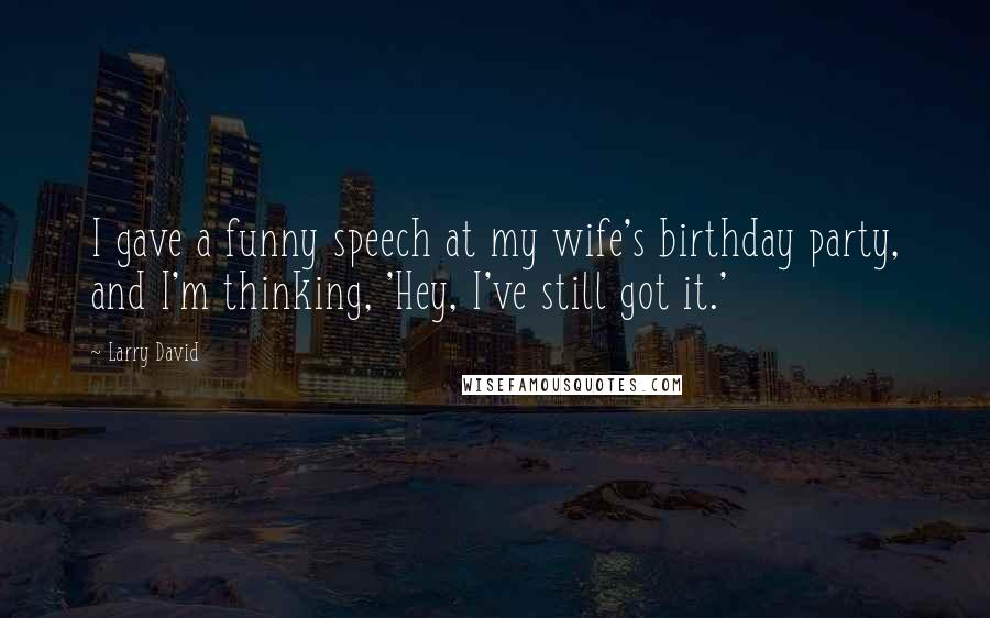 Larry David Quotes: I gave a funny speech at my wife's birthday party, and I'm thinking, 'Hey, I've still got it.'