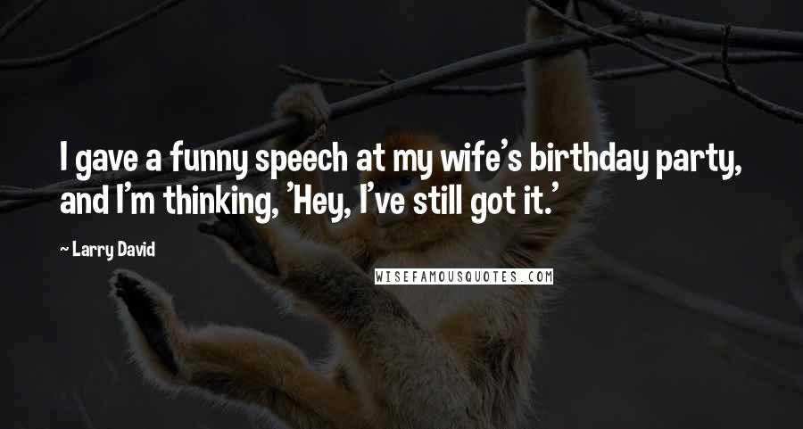 Larry David Quotes: I gave a funny speech at my wife's birthday party, and I'm thinking, 'Hey, I've still got it.'