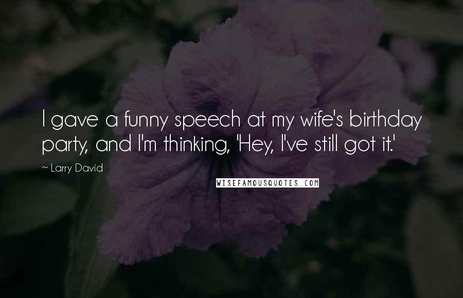 Larry David Quotes: I gave a funny speech at my wife's birthday party, and I'm thinking, 'Hey, I've still got it.'