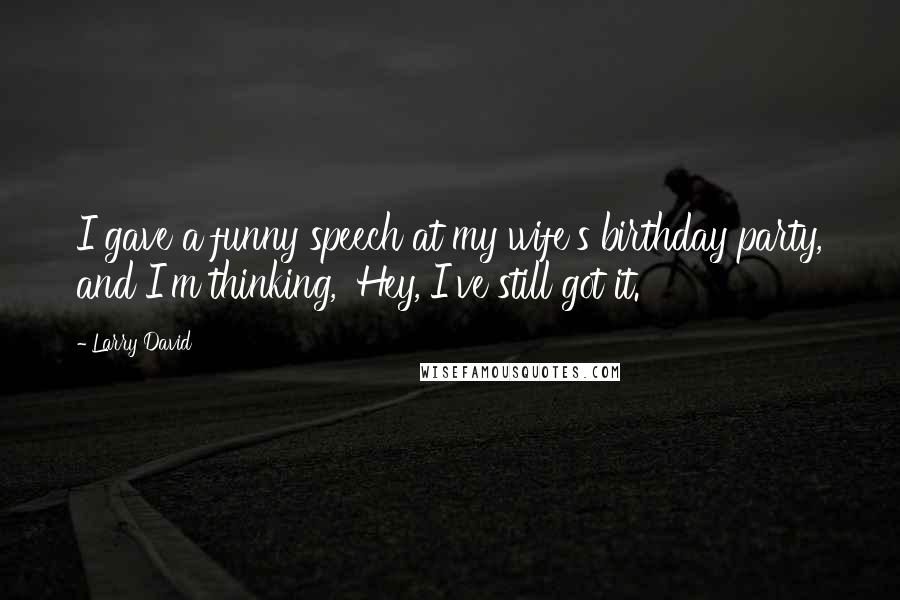 Larry David Quotes: I gave a funny speech at my wife's birthday party, and I'm thinking, 'Hey, I've still got it.'