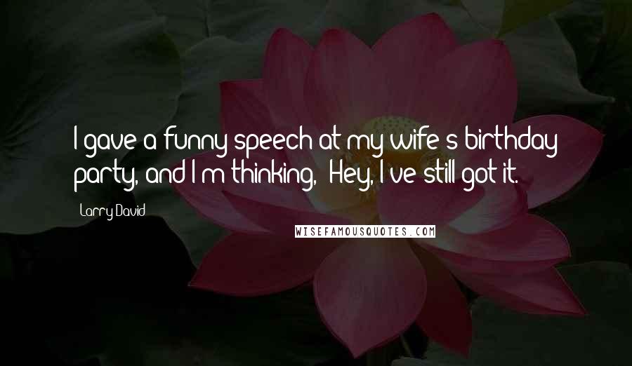Larry David Quotes: I gave a funny speech at my wife's birthday party, and I'm thinking, 'Hey, I've still got it.'