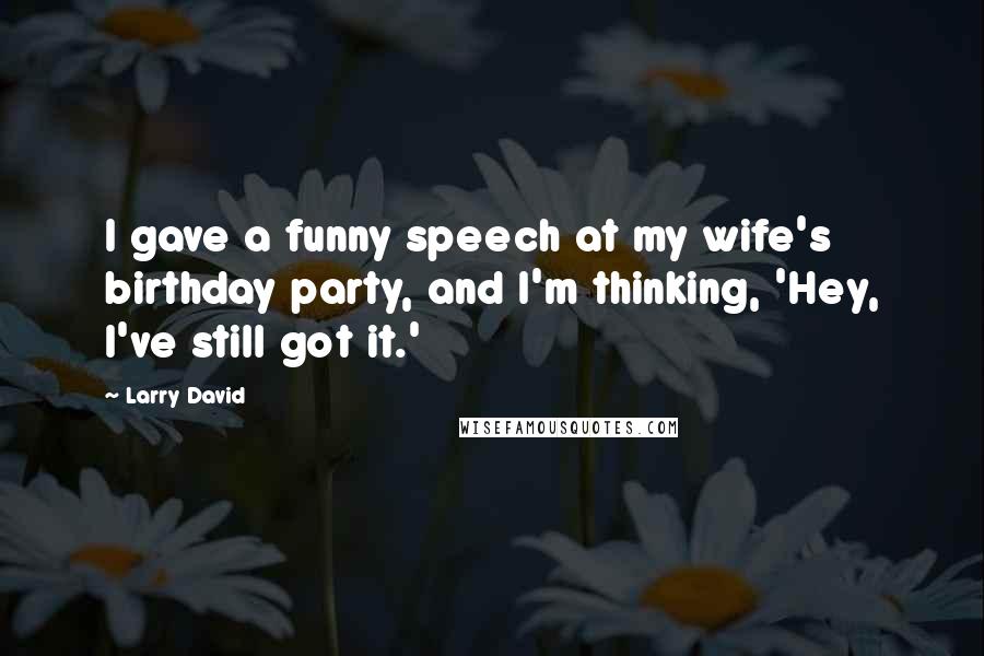 Larry David Quotes: I gave a funny speech at my wife's birthday party, and I'm thinking, 'Hey, I've still got it.'