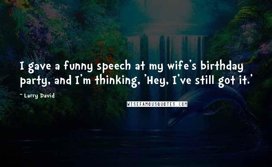 Larry David Quotes: I gave a funny speech at my wife's birthday party, and I'm thinking, 'Hey, I've still got it.'