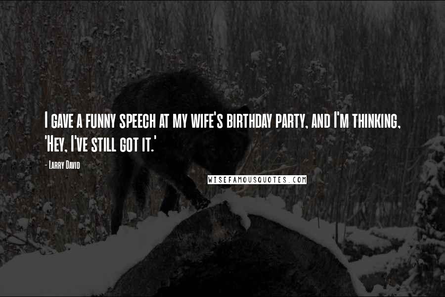 Larry David Quotes: I gave a funny speech at my wife's birthday party, and I'm thinking, 'Hey, I've still got it.'