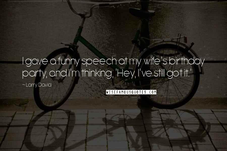 Larry David Quotes: I gave a funny speech at my wife's birthday party, and I'm thinking, 'Hey, I've still got it.'