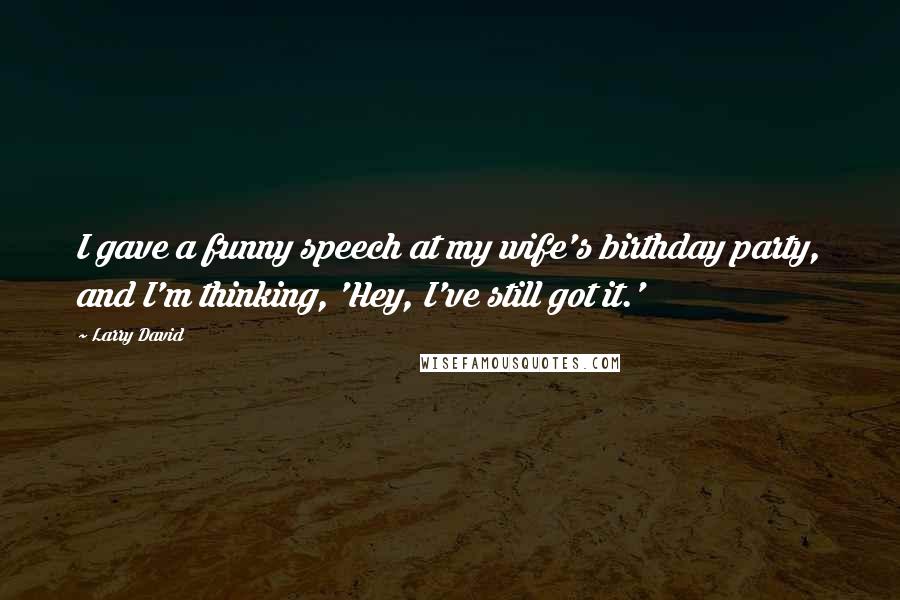 Larry David Quotes: I gave a funny speech at my wife's birthday party, and I'm thinking, 'Hey, I've still got it.'