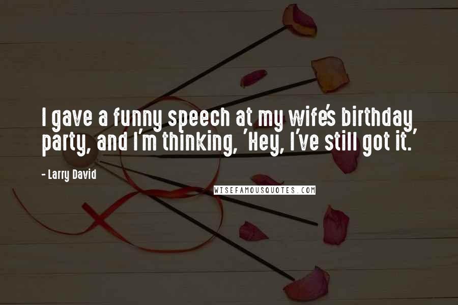 Larry David Quotes: I gave a funny speech at my wife's birthday party, and I'm thinking, 'Hey, I've still got it.'