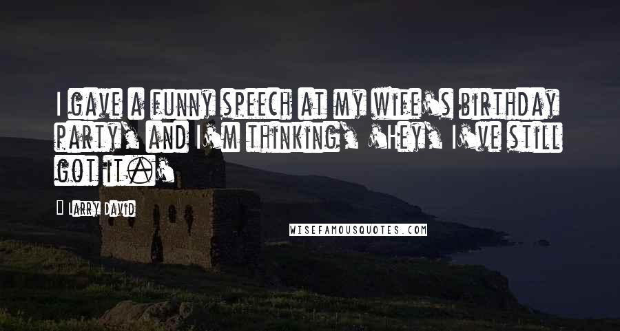 Larry David Quotes: I gave a funny speech at my wife's birthday party, and I'm thinking, 'Hey, I've still got it.'