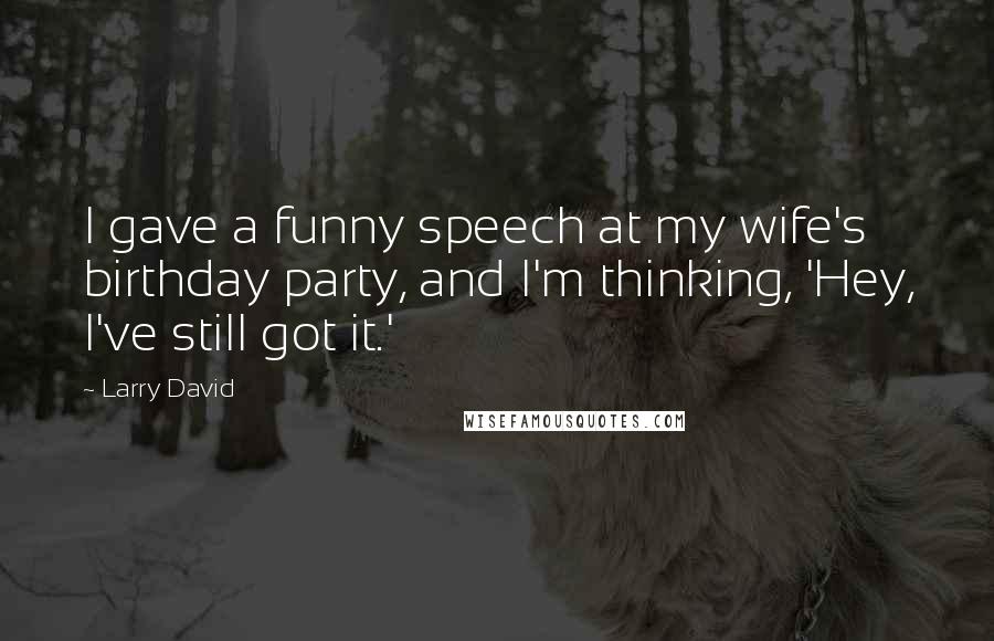 Larry David Quotes: I gave a funny speech at my wife's birthday party, and I'm thinking, 'Hey, I've still got it.'