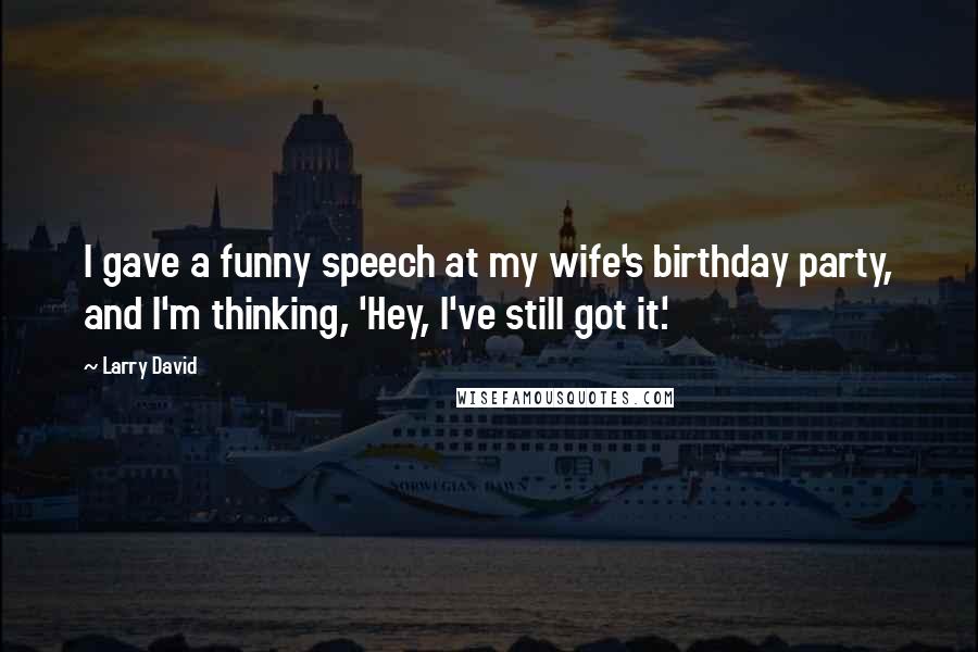 Larry David Quotes: I gave a funny speech at my wife's birthday party, and I'm thinking, 'Hey, I've still got it.'