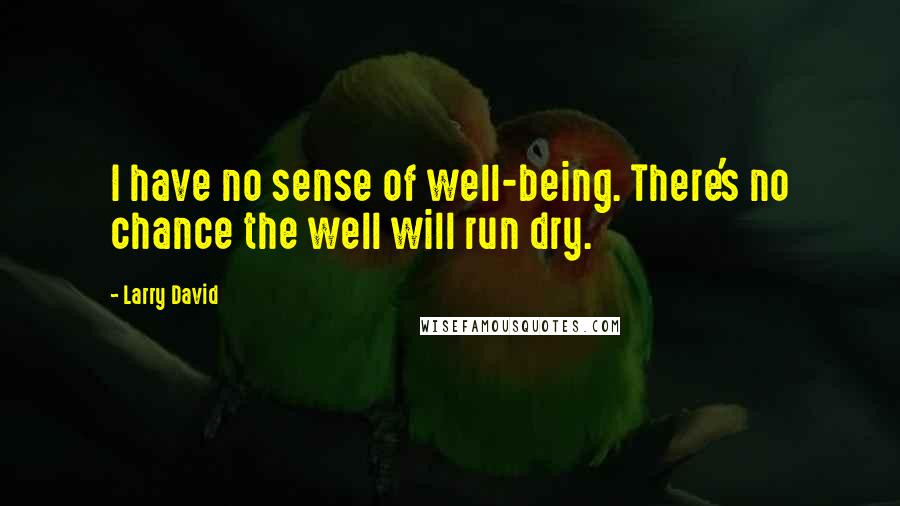 Larry David Quotes: I have no sense of well-being. There's no chance the well will run dry.