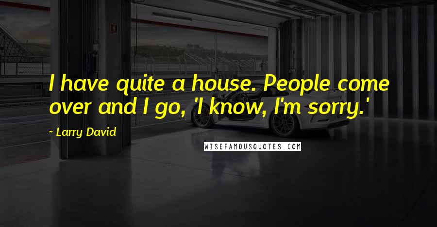 Larry David Quotes: I have quite a house. People come over and I go, 'I know, I'm sorry.'