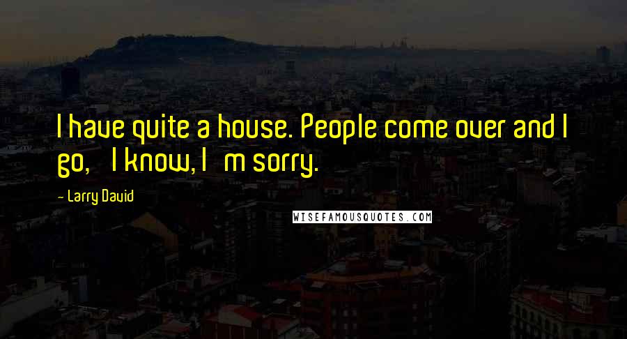 Larry David Quotes: I have quite a house. People come over and I go, 'I know, I'm sorry.'