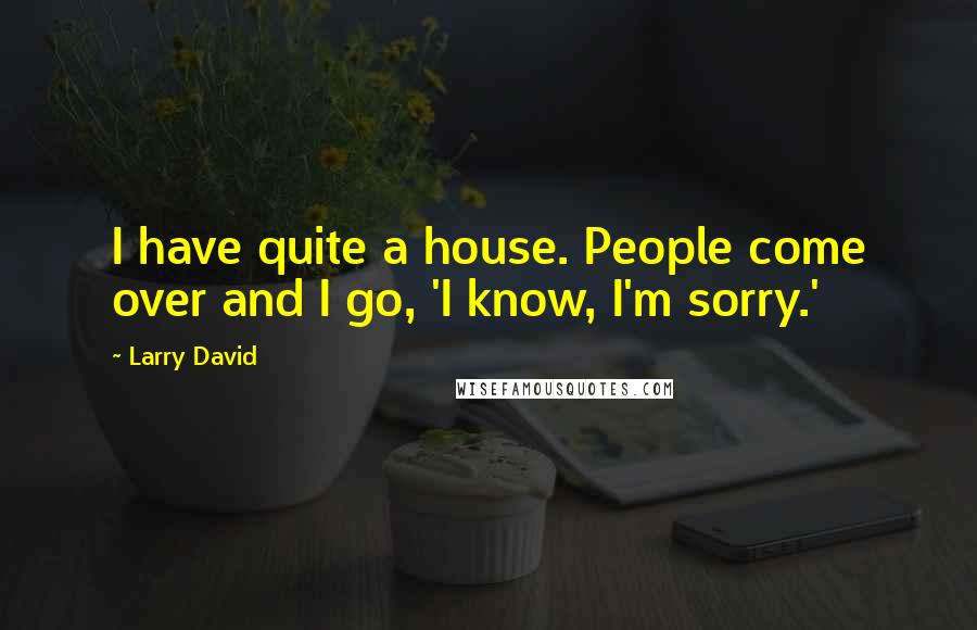 Larry David Quotes: I have quite a house. People come over and I go, 'I know, I'm sorry.'