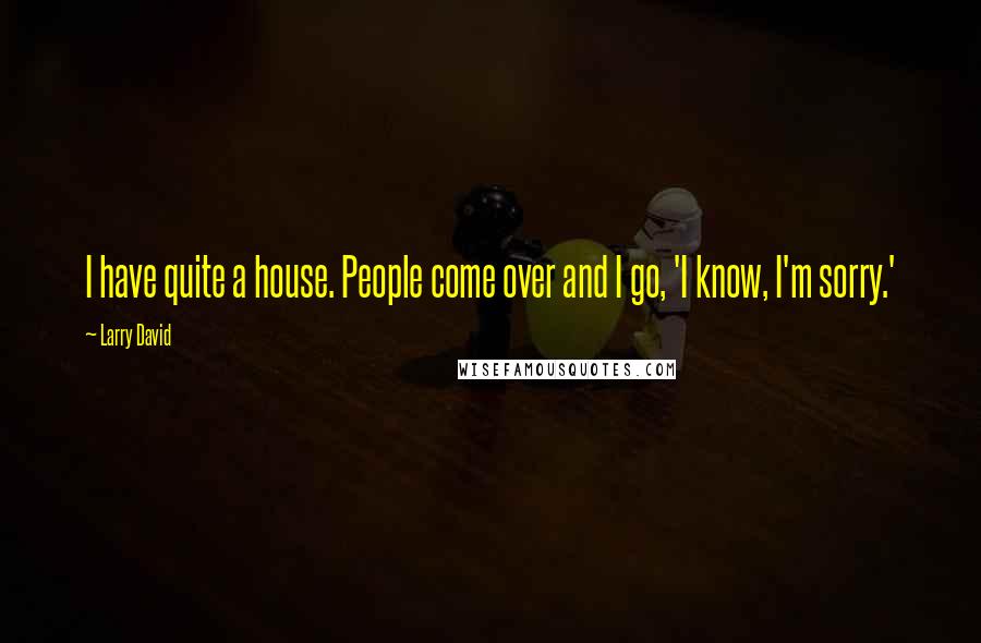 Larry David Quotes: I have quite a house. People come over and I go, 'I know, I'm sorry.'