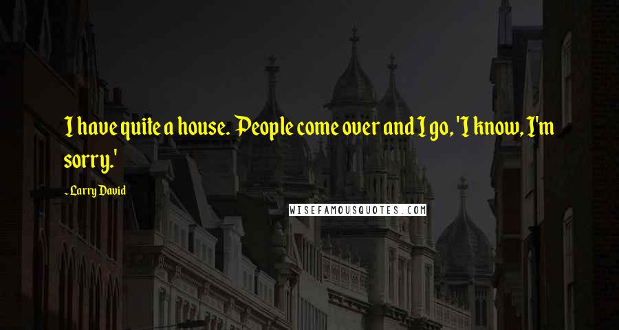 Larry David Quotes: I have quite a house. People come over and I go, 'I know, I'm sorry.'