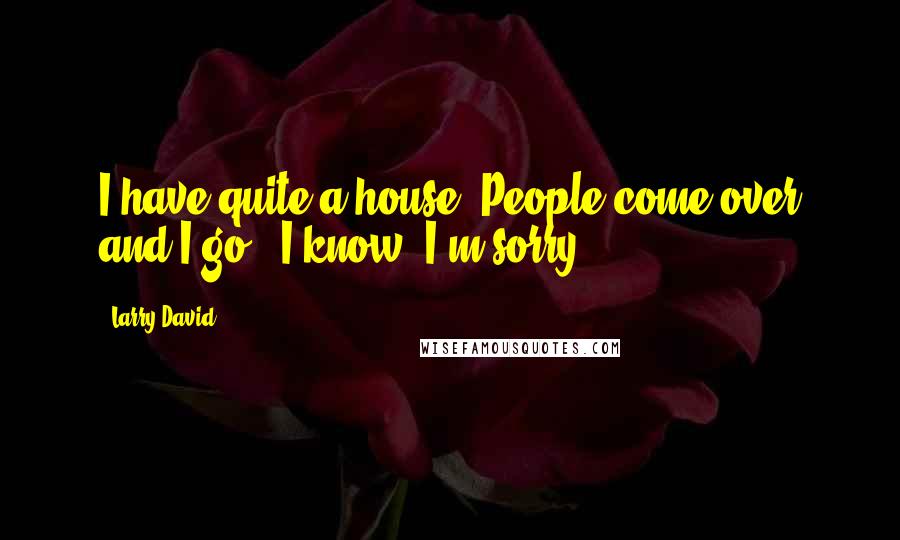 Larry David Quotes: I have quite a house. People come over and I go, 'I know, I'm sorry.'