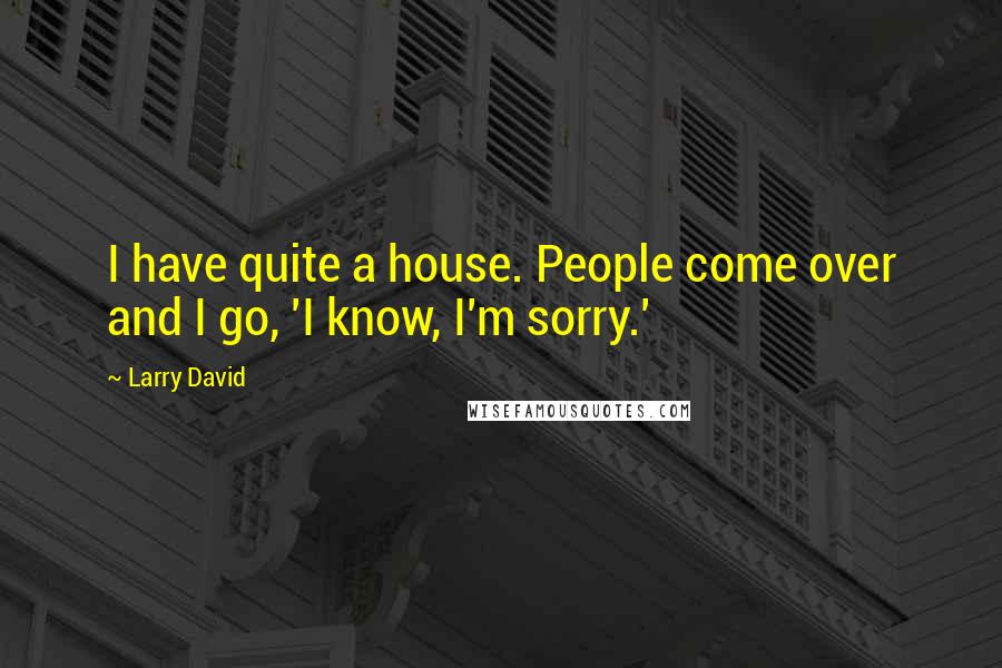 Larry David Quotes: I have quite a house. People come over and I go, 'I know, I'm sorry.'