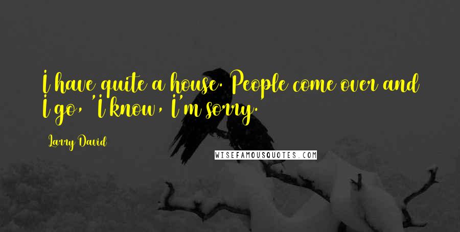 Larry David Quotes: I have quite a house. People come over and I go, 'I know, I'm sorry.'