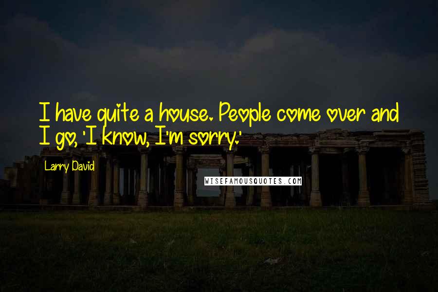 Larry David Quotes: I have quite a house. People come over and I go, 'I know, I'm sorry.'