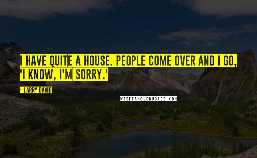 Larry David Quotes: I have quite a house. People come over and I go, 'I know, I'm sorry.'