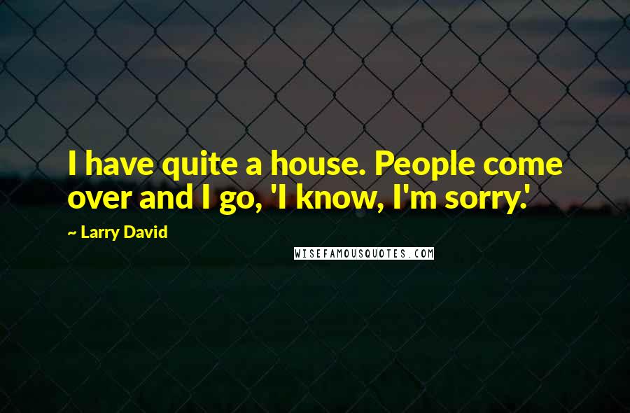 Larry David Quotes: I have quite a house. People come over and I go, 'I know, I'm sorry.'