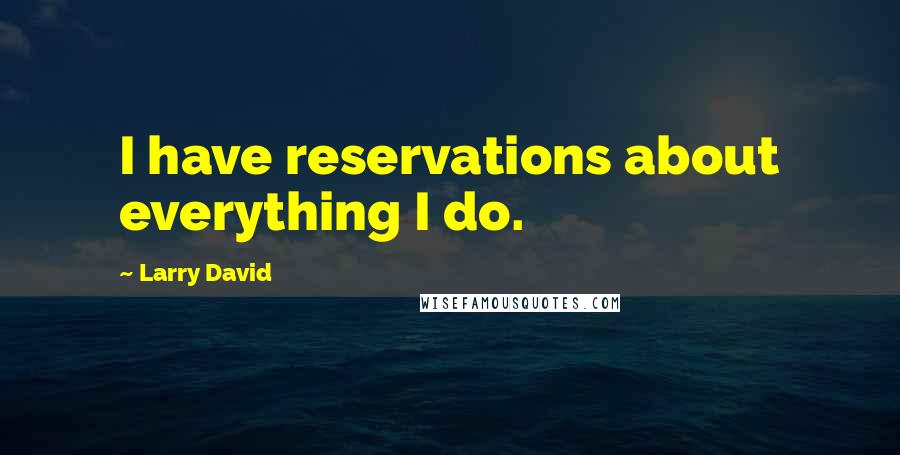 Larry David Quotes: I have reservations about everything I do.