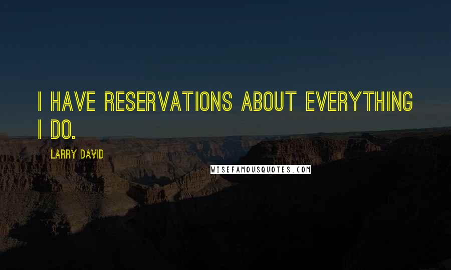 Larry David Quotes: I have reservations about everything I do.