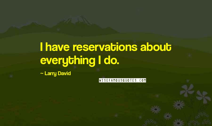 Larry David Quotes: I have reservations about everything I do.